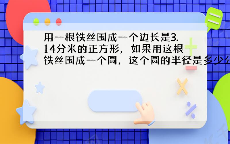 用一根铁丝围成一个边长是3.14分米的正方形，如果用这根铁丝围成一个圆，这个圆的半径是多少分米？