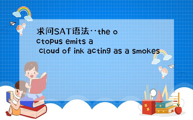 求问SAT语法··the octopus emits a cloud of ink acting as a smokes