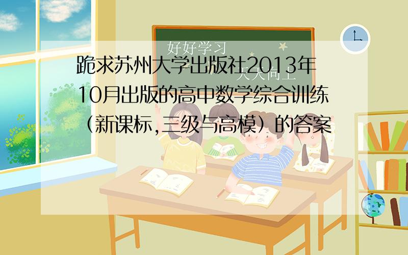 跪求苏州大学出版社2013年10月出版的高中数学综合训练（新课标,三级与高模）的答案