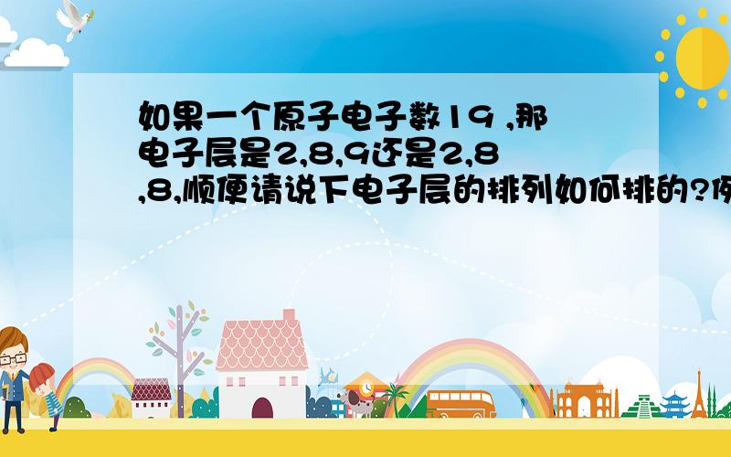 如果一个原子电子数19 ,那电子层是2,8,9还是2,8,8,顺便请说下电子层的排列如何排的?例如第一层2...