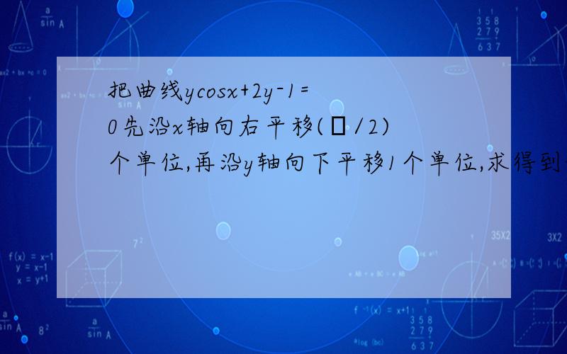 把曲线ycosx+2y-1=0先沿x轴向右平移(π/2)个单位,再沿y轴向下平移1个单位,求得到的曲线方程?