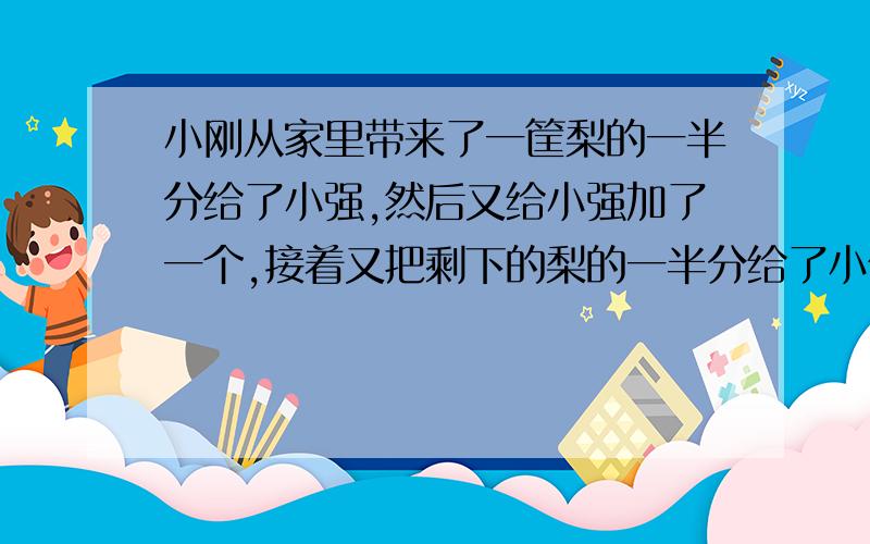 小刚从家里带来了一筐梨的一半分给了小强,然后又给小强加了一个,接着又把剩下的梨的一半分给了小伟,也