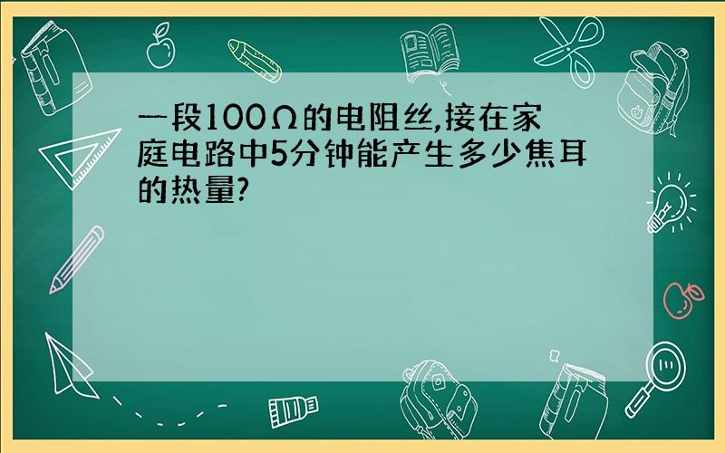 一段100Ω的电阻丝,接在家庭电路中5分钟能产生多少焦耳的热量?