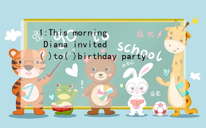 1:This morning Diana invited( )to( )birthday party.