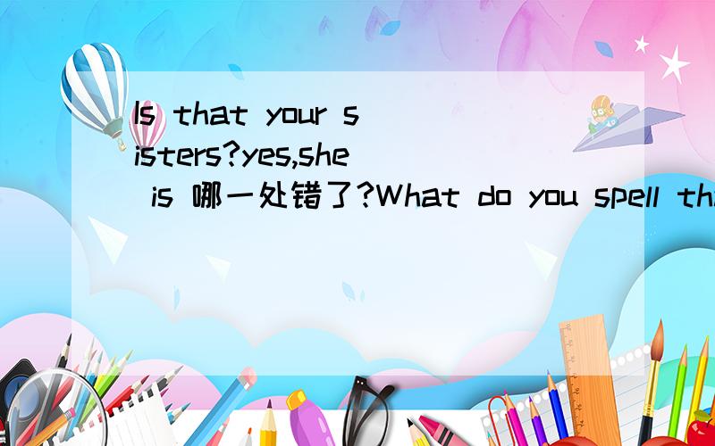 Is that your sisters?yes,she is 哪一处错了?What do you spell that