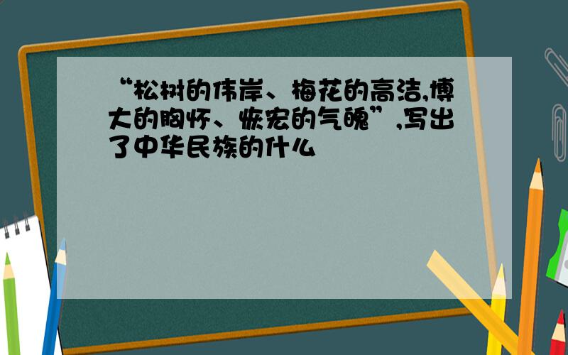 “松树的伟岸、梅花的高洁,博大的胸怀、恢宏的气魄”,写出了中华民族的什么