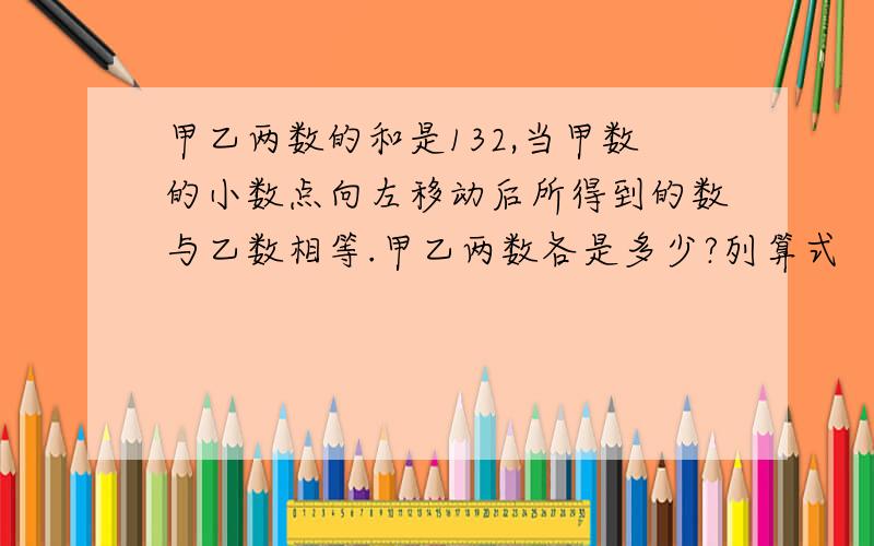 甲乙两数的和是132,当甲数的小数点向左移动后所得到的数与乙数相等.甲乙两数各是多少?列算式