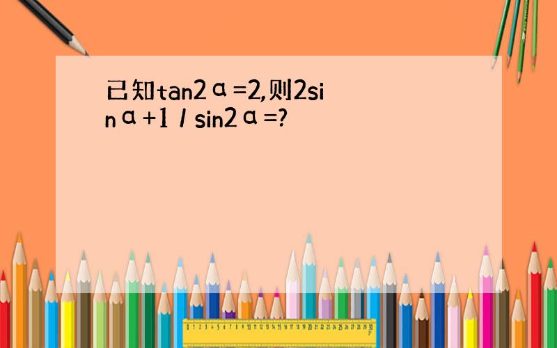 已知tan2α=2,则2sinα+1 / sin2α=?