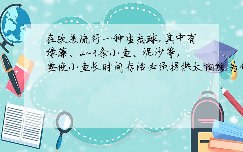 在欧美流行一种生态球,其中有绿藻、2~3条小鱼、泥沙等,要使小鱼长时间存活必须提供太阳能.为什么?