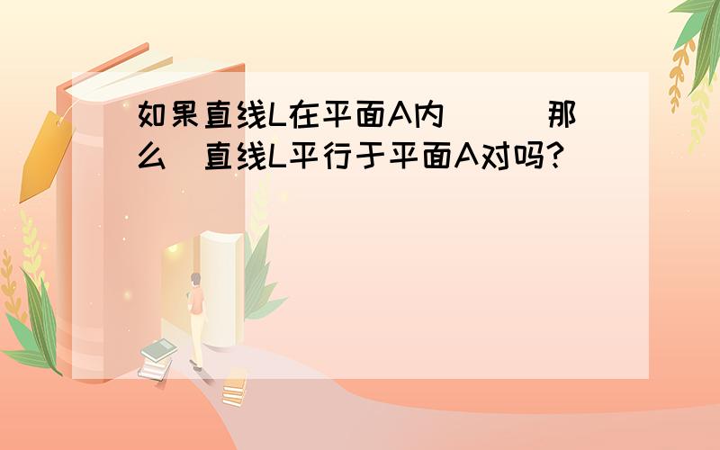 如果直线L在平面A内```那么`直线L平行于平面A对吗?