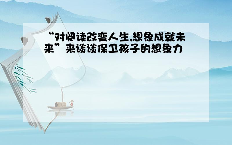 “对阅读改变人生,想象成就未来”来谈谈保卫孩子的想象力