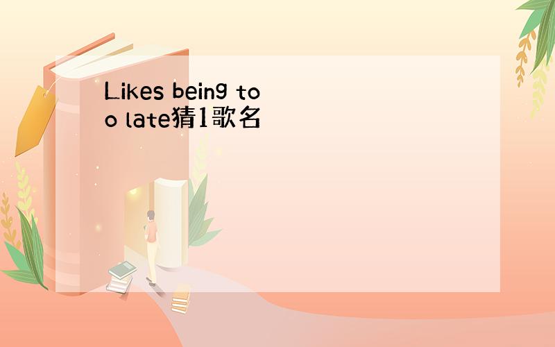 Likes being too late猜1歌名