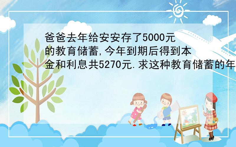 爸爸去年给安安存了5000元的教育储蓄,今年到期后得到本金和利息共5270元.求这种教育储蓄的年利率.