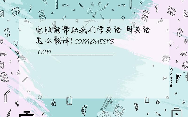 电脑能帮助我们学英语 用英语怎么翻译?computers can______________.