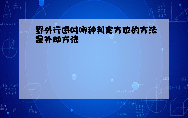 野外行进时哪种判定方位的方法是补助方法