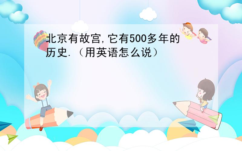 北京有故宫,它有500多年的历史.（用英语怎么说）