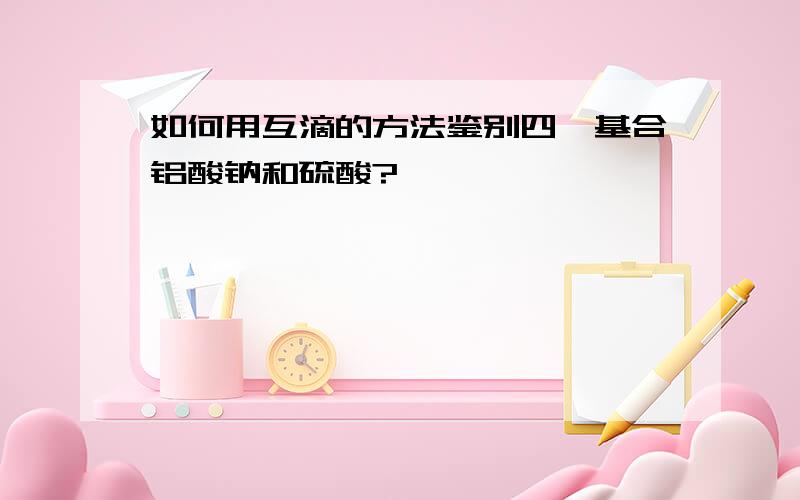 如何用互滴的方法鉴别四羟基合铝酸钠和硫酸?