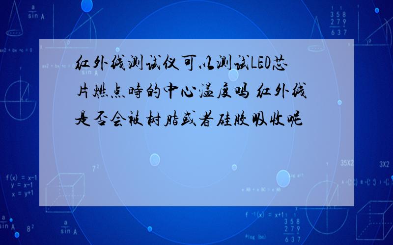 红外线测试仪可以测试LED芯片燃点时的中心温度吗 红外线是否会被树脂或者硅胶吸收呢