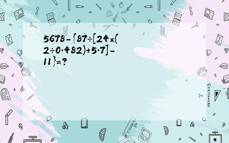 5678－{87÷[24×(2÷0.482)＋5.7]－11}＝?