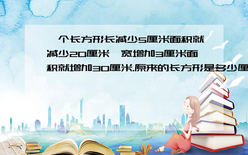 一个长方形长减少5厘米面积就减少20厘米,宽增加3厘米面积就增加30厘米.原来的长方形是多少厘米