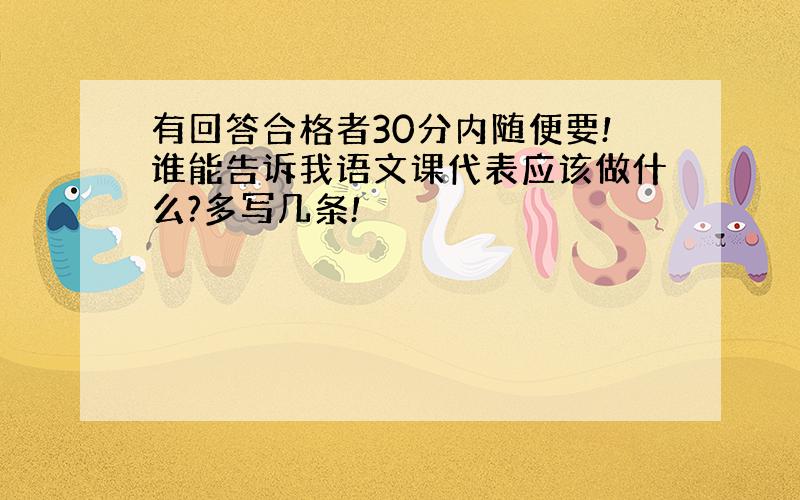 有回答合格者30分内随便要!谁能告诉我语文课代表应该做什么?多写几条!