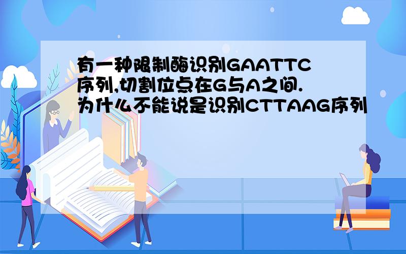 有一种限制酶识别GAATTC序列,切割位点在G与A之间.为什么不能说是识别CTTAAG序列