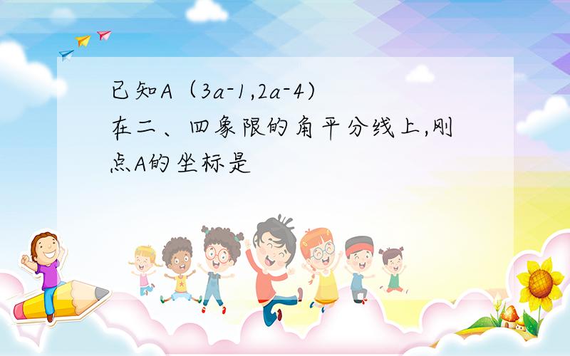 已知A（3a-1,2a-4)在二、四象限的角平分线上,刚点A的坐标是