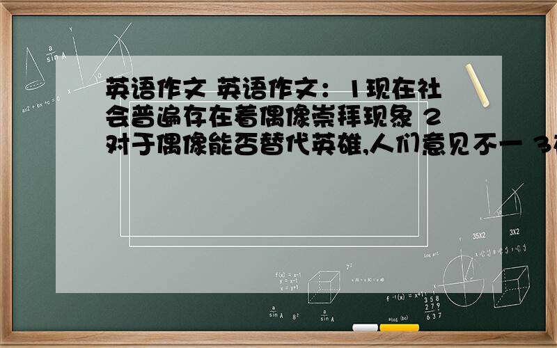 英语作文 英语作文：1现在社会普遍存在着偶像崇拜现象 2对于偶像能否替代英雄,人们意见不一 3在我看来……（要求不少于1