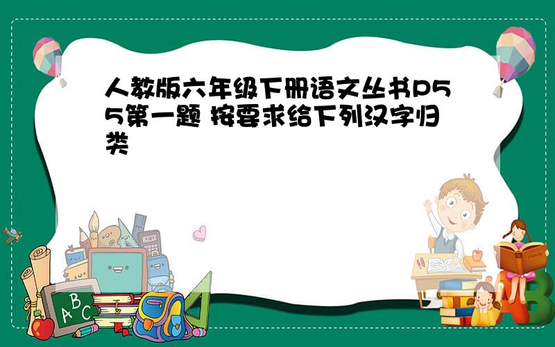 人教版六年级下册语文丛书P55第一题 按要求给下列汉字归类