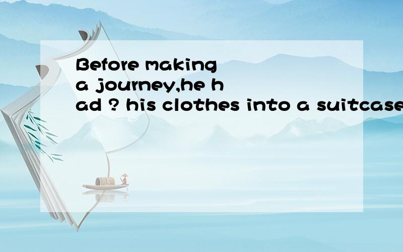 Before making a journey,he had ? his clothes into a suitcase