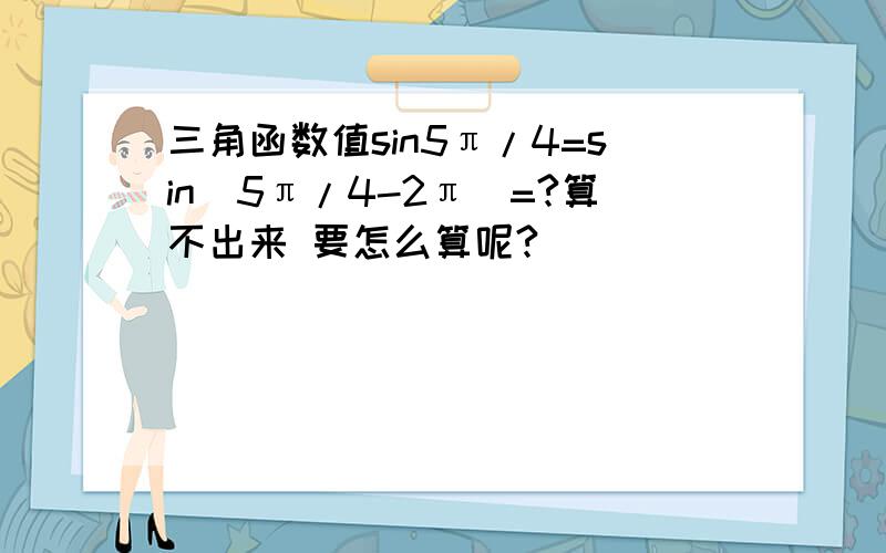 三角函数值sin5π/4=sin(5π/4-2π)=?算不出来 要怎么算呢?