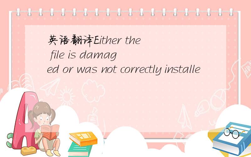 英语翻译Either the file is damaged or was not correctly installe