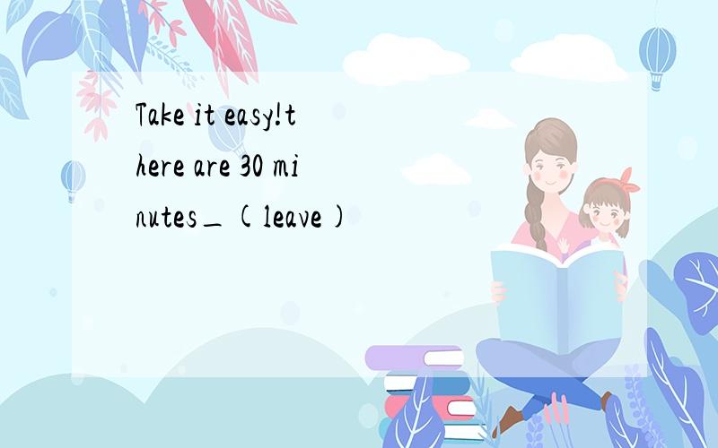 Take it easy!there are 30 minutes_(leave)