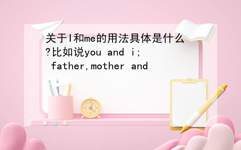 关于I和me的用法具体是什么?比如说you and i; father,mother and