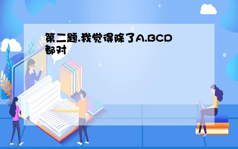 第二题.我觉得除了A.BCD都对