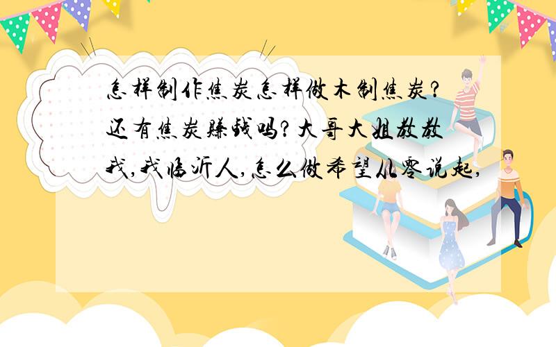 怎样制作焦炭怎样做木制焦炭?还有焦炭赚钱吗?大哥大姐教教我,我临沂人,怎么做希望从零说起,