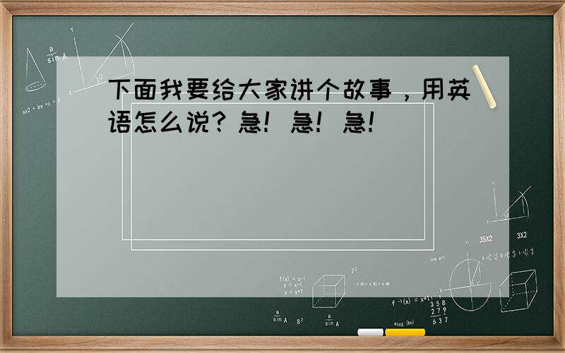 下面我要给大家讲个故事，用英语怎么说？急！急！急！