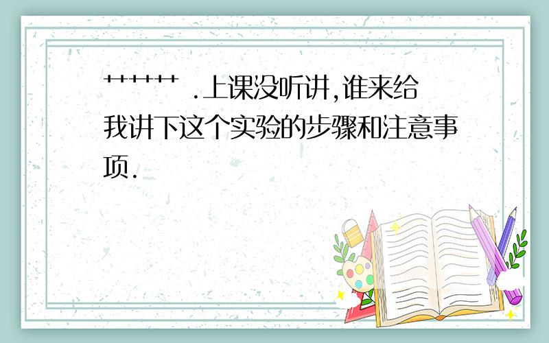 艹艹艹 .上课没听讲,谁来给我讲下这个实验的步骤和注意事项.