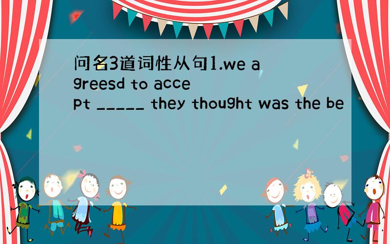 问名3道词性从句1.we agreesd to accept _____ they thought was the be