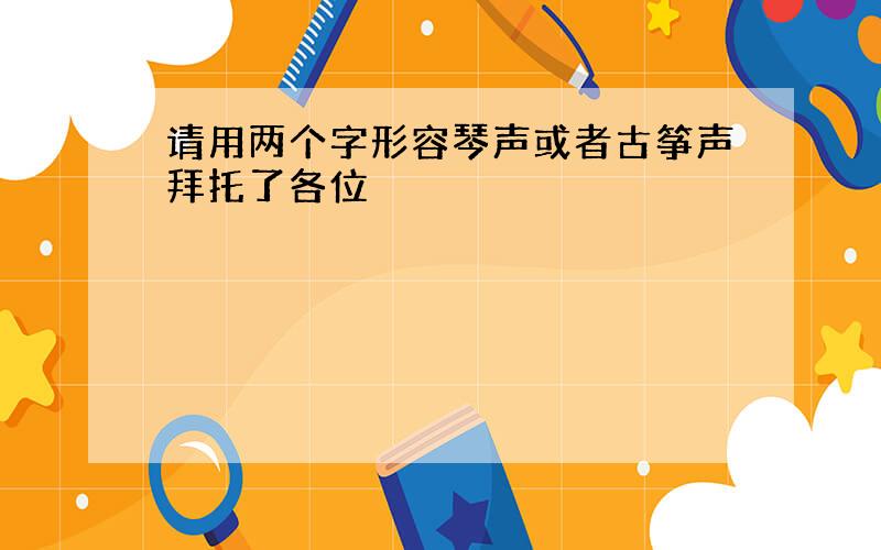 请用两个字形容琴声或者古筝声拜托了各位