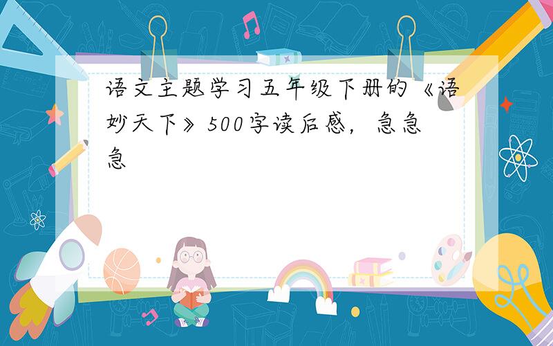 语文主题学习五年级下册的《语妙天下》500字读后感，急急急