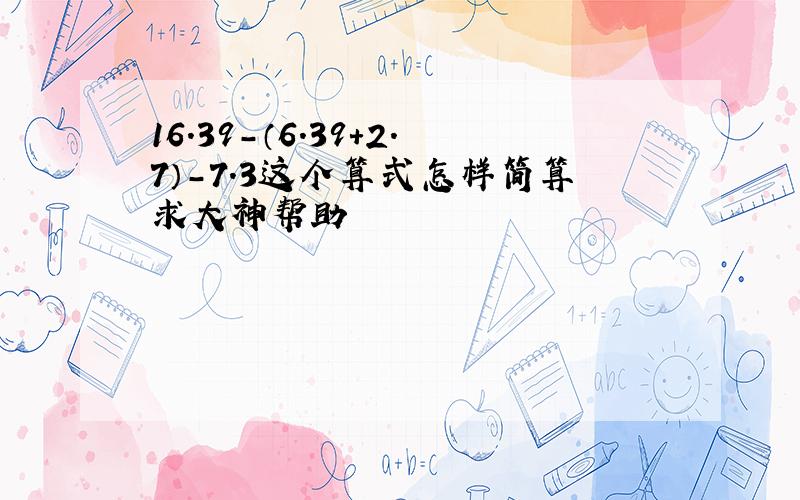 16.39-（6.39+2.7）-7.3这个算式怎样简算求大神帮助