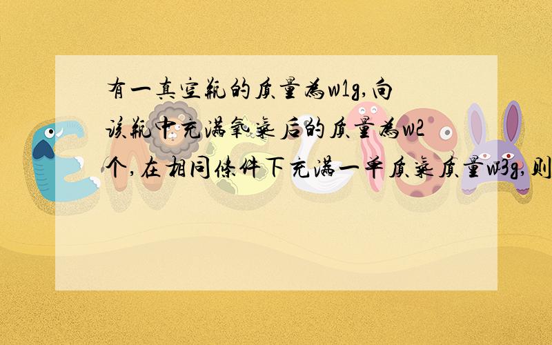 有一真空瓶的质量为w1g,向该瓶中充满氧气后的质量为w2个,在相同条件下充满一单质气质量w3g,则此单质气体摩尔质量为