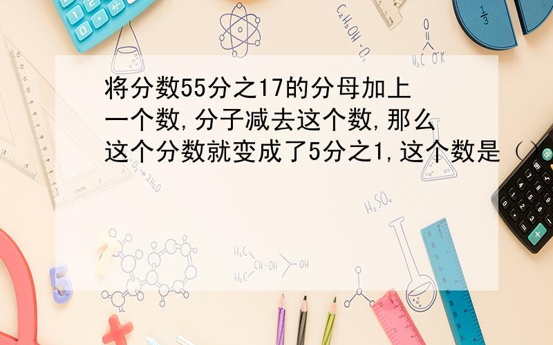 将分数55分之17的分母加上一个数,分子减去这个数,那么这个分数就变成了5分之1,这个数是（）