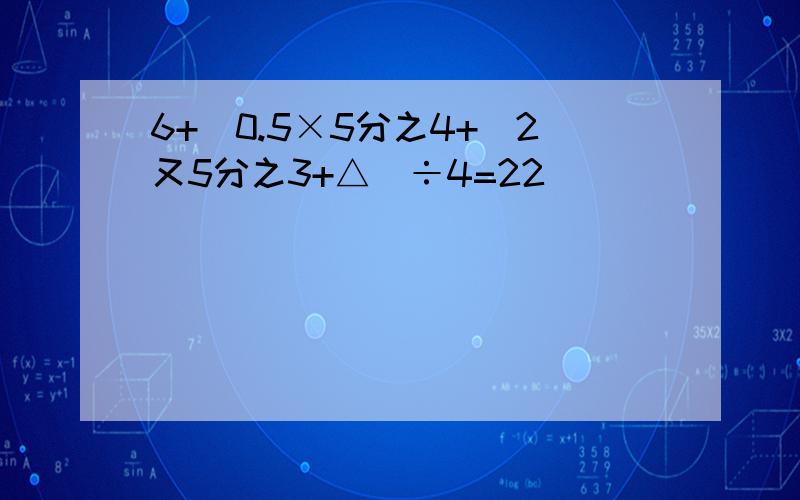 6+[0.5×5分之4+（2又5分之3+△）÷4=22