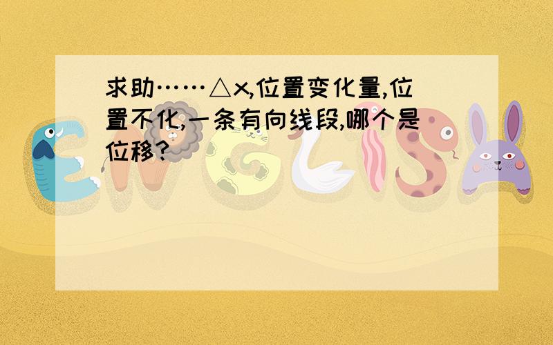 求助……△x,位置变化量,位置不化,一条有向线段,哪个是位移?