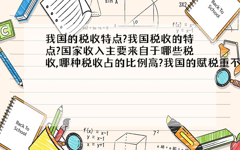 我国的税收特点?我国税收的特点?国家收入主要来自于哪些税收,哪种税收占的比例高?我国的赋税重不重?