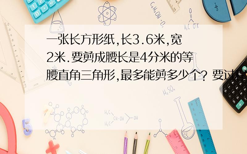 一张长方形纸,长3.6米,宽2米.要剪成腰长是4分米的等腰直角三角形,最多能剪多少个? 要过程