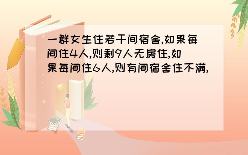 一群女生住若干间宿舍,如果每间住4人,则剩9人无房住,如果每间住6人,则有间宿舍住不满,