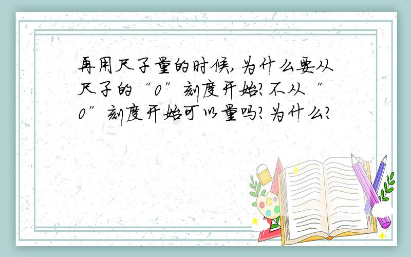 再用尺子量的时候,为什么要从尺子的“0”刻度开始?不从“0”刻度开始可以量吗?为什么?